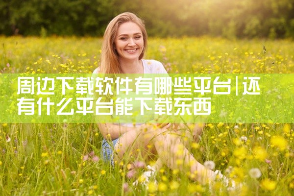 周边下载软件有哪些平台