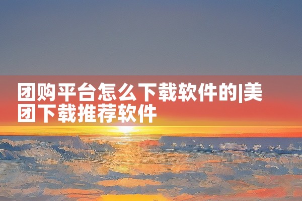 团购平台怎么下载软件的