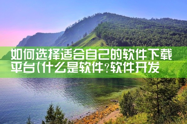 如何选择适合自己的软件下载平台
