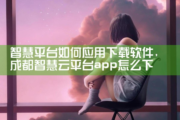 智慧平台如何应用下载软件