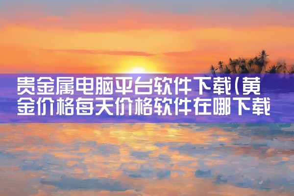 贵金属电脑平台软件下载